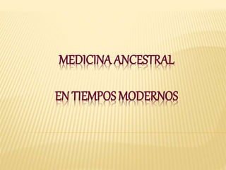 MEDICINA ANCESTRAL
EN TIEMPOS MODERNOS
 