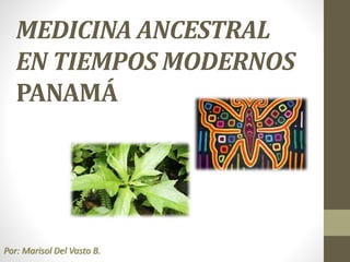 MEDICINA ANCESTRAL
EN TIEMPOS MODERNOS
PANAMÁ
Por: Marisol Del Vasto B.
 
