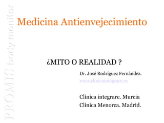 Medicina Antienvejecimiento
¿MITO O REALIDAD ?
Dr. José Rodríguez Fernández.
www.clinicaintegrare.es
Clínica integrare. Murcia
Clínica Menorca. Madrid.
 