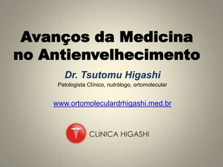Avanços da Medicina
no Antienvelhecimento
       Dr. Tsutomu Higashi
     Patologista Clínico, nutrólogo, ortomolecular


    www.ortomoleculardrhigashi.med.br
 