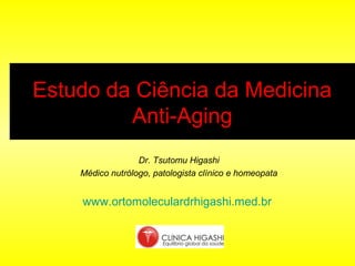 Estudo da Ciência da Medicina
         Anti-Aging
                  Dr. Tsutomu Higashi
    Médico nutrólogo, patologista clínico e homeopata


    www.ortomoleculardrhigashi.med.br
 