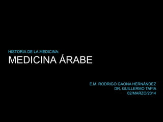 MEDICINA ÁRABE
HISTORIA DE LA MEDICINA:
E.M. RODRIGO GAONA HERNÁNDEZ
DR. GUILLERMO TAPIA
02/MARZO/2014
 