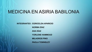 MEDICINA EN ASIRIA BABILONIA
INTEGRANTES : EGRICELDA APARICIO
NORMA DÍAZ
ANA DÍAZ
YORLENE HAMMOUD
MILAGROS PINO

PAOLA TOWNSLEY

 