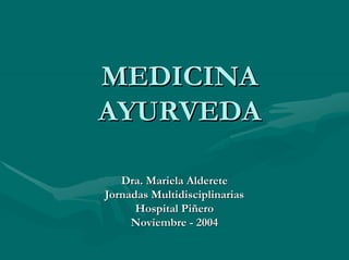 MEDICINA
AYURVEDA

   Dra. Mariela Alderete
Jornadas Multidisciplinarias
      Hospital Piñero
     Noviembre - 2004
 