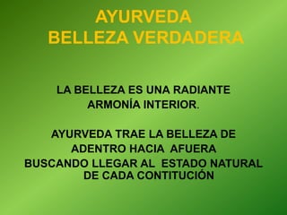 AYURVEDA
BELLEZA VERDADERA
LA BELLEZA ES UNA RADIANTE
ARMONÍA INTERIOR.
AYURVEDA TRAE LA BELLEZA DE
ADENTRO HACIA AFUERA
BUSCANDO LLEGAR AL ESTADO NATURAL
DE CADA CONTITUCIÓN
 