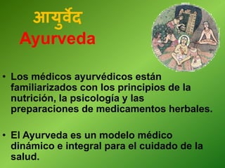 • Los médicos ayurvédicos están
familiarizados con los principios de la
nutrición, la psicología y las
preparaciones de medicamentos herbales.
• El Ayurveda es un modelo médico
dinámico e integral para el cuidado de la
salud.
आयुवेद
Ayurveda
 
