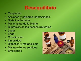 Desequilibrio
• Ocupación
• Acciones y palabras inapropiadas
• Dieta inadecuada
• Mal empleo de la Mente
• Supresión de los deseos naturales
• Lugar
• Edad
• Constitución
• Inmunidad
• Digestión y metabolismo
• Mal uso de los sentidos
• Emociones
 