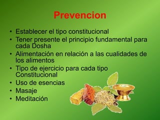 Prevencion
• Establecer el tipo constitucional
• Tener presente el principio fundamental para
cada Dosha
• Alimentación en relación a las cualidades de
los alimentos
• Tipo de ejercicio para cada tipo
Constitucional
• Uso de esencias
• Masaje
• Meditación
 
