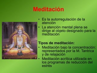 Meditación
• Es la autorregulación de la
atención
• La atención mental plena se
dirige al objeto designado para la
meditación
Tipos de meditación:
• Meditación bajo la concentración:
representados por la M. Tantrica
y de relajación
• Meditación acrítica utilizada en
los programas de reducción del
estrés
 