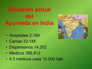 Situación actual
del
Ayurveda en India
• Hospitales 2.189
• Camas 33.145
• Dispensarios 14.252
• Médicos 366.812
• 4.3 médicos cada 10.000 hab.
 