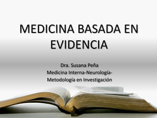 MEDICINA BASADA EN
EVIDENCIA
Dra. Susana Peña
Medicina Interna-Neurología-
Metodología en Investigación
 