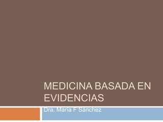 MEDICINA BASADA EN
EVIDENCIAS
Dra. María F Sánchez
 