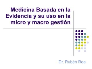 Medicina Basada en la Evidencia y su uso en la micro y macro gestión Dr. Rubén Roa 