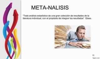 META-NALISIS
“Todo análisis estadístico de una gran colección de resultados de la
literatura individual, con el propósito de integrar los resultados” Glass.
13
 