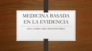 MEDICINA BASADA
EN LA EVIDENCIA
M.H.A. NORMA AIDE CERVANTES PEREZ
 