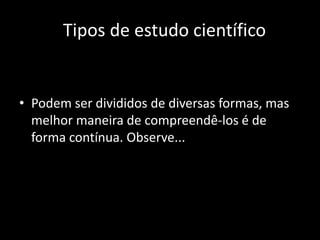 Tipos de estudo científico


• Podem ser divididos de diversas formas, mas
  melhor maneira de compreendê-los é de
  forma contínua. Observe...
 