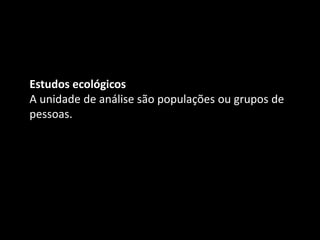 Estudos ecológicos
A unidade de análise são populações ou grupos de
pessoas.
 