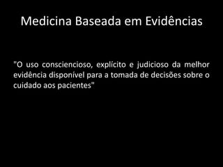 Medicina Baseada em Evidências


"O uso consciencioso, explícito e judicioso da melhor
evidência disponível para a tomada de decisões sobre o
cuidado aos pacientes"
 