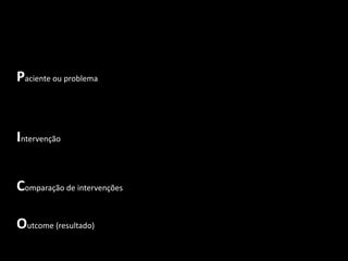 Paciente ou problema


Intervenção


Comparação de intervenções

Outcome (resultado)
 