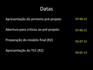 Datas
Apresentação do primeiro pré-projeto    07-06-12


Abertura para críticas ao pré-projeto   07-06-12


Preparação do modelo final (R2)         01-07-12

Apresentação do TCC (R2)
                                        03-01-13
 