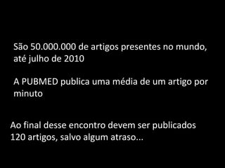 São 50.000.000 de artigos presentes no mundo,
até julho de 2010

A PUBMED publica uma média de um artigo por
minuto


Ao final desse encontro devem ser publicados
120 artigos, salvo algum atraso...
 