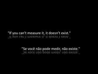 "If you can’t measure it, it doesn’t exist."



         ”Se você não pode medir, não existe."
 