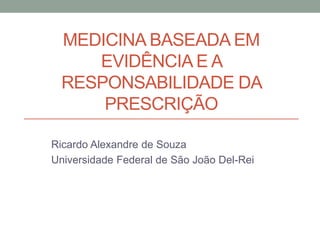 MEDICINA BASEADA EM
EVIDÊNCIA E A
RESPONSABILIDADE DA
PRESCRIÇÃO
Ricardo Alexandre de Souza
Universidade Federal de São João Del-Rei
 