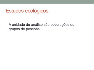 Estudos ecológicos
A unidade de análise são populações ou
grupos de pessoas.
 