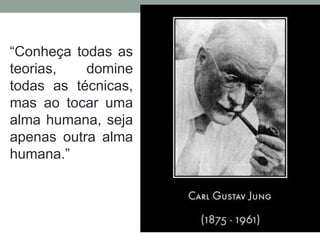 “Conheça todas as
teorias, domine
todas as técnicas,
mas ao tocar uma
alma humana, seja
apenas outra alma
humana.”
 