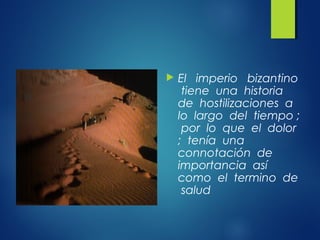  El imperio bizantino
tiene una historia
de hostilizaciones a
lo largo del tiempo ;
por lo que el dolor
; tenía una
connotación de
importancia así
como el termino de
salud
 