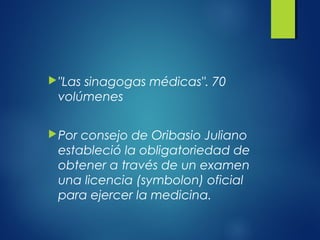 "Las sinagogas médicas". 70
volúmenes
Por consejo de Oribasio Juliano
estableció la obligatoriedad de
obtener a través de un examen
una licencia (symbolon) oficial
para ejercer la medicina.
 