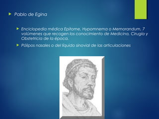  Pablo de Egina
 Enciclopedia médica Epitome, Hypomnema o Memorandum, 7
volúmenes que recogen los conocimiento de Medicina, Cirugía y
Obstetricia de la época.
 Pólipos nasales o del líquido sinovial de las articulaciones
 