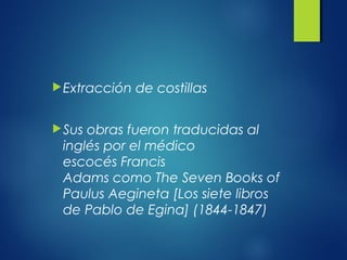 Extracción de costillas
Sus obras fueron traducidas al
inglés por el médico
escocés Francis
Adams como The Seven Books of
Paulus Aegineta [Los siete libros
de Pablo de Egina] (1844-1847)
 