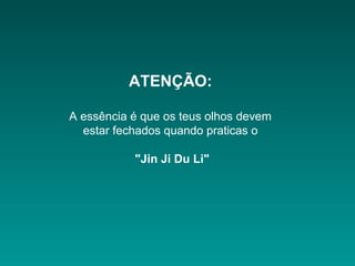 ATENÇÃO:
A essência é que os teus olhos devem
estar fechados quando praticas o
"Jin Ji Du Li"
 