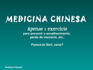 MEDICINA CHINESA
Apenas 1 exercício
para prevenir o envelhecimento,
perda de memória, etc..
Parece-te fácil, certo?
Avanço manual
 