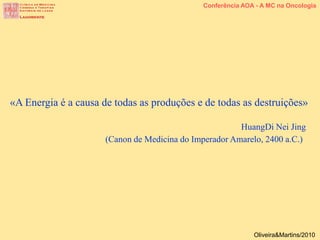 «A Energia é a causa de todas as produções e de todas as destruições»
HuangDi Nei Jing
(Canon de Medicina do Imperador Amarelo, 2400 a.C.)
Conferência AOA - A MC na Oncologia
Oliveira&Martins/2010
 