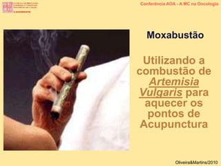 Conferência AOA - A MC na Oncologia
Oliveira&Martins/2010
Moxabustão
Utilizando a
combustão de
Artemisia
Vulgaris para
aquecer os
pontos de
Acupunctura
 