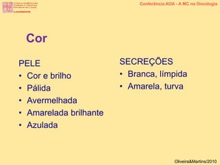 PELE
• Cor e brilho
• Pálida
• Avermelhada
• Amarelada brilhante
• Azulada
SECREÇÕES
• Branca, límpida
• Amarela, turva
Cor
Conferência AOA - A MC na Oncologia
Oliveira&Martins/2010
 