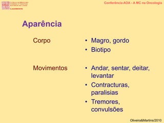Corpo
Movimentos
• Magro, gordo
• Biotipo
• Andar, sentar, deitar,
levantar
• Contracturas,
paralisias
• Tremores,
convulsões
Aparência
Conferência AOA - A MC na Oncologia
Oliveira&Martins/2010
 