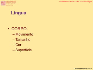 • CORPO
– Movimento
– Tamanho
– Cor
– Superfície
Lingua
Conferência AOA - A MC na Oncologia
Oliveira&Martins/2010
 
