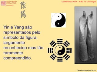 Yin e Yang são
representados pelo
símbolo da figura,
largamente
reconhecido mas tão
raramente
compreendido.
Conferência AOA - A MC na Oncologia
Oliveira&Martins/2010
 