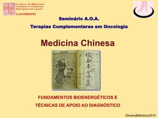 Seminário A.O.A.
Terapias Complementares em Oncologia
Oliveira&Martins/2010
Medicina Chinesa
FUNDAMENTOS BIOENERGÉTICOS E
TÉCNICAS DE APOIO AO DIAGNÓSTICO
 
