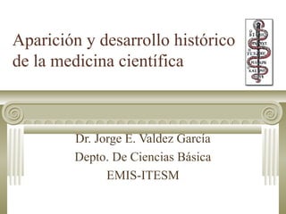 Aparición y desarrollo histórico
de la medicina científica

Dr. Jorge E. Valdez García
Depto. De Ciencias Básica
EMIS-ITESM

 