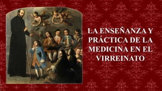 LA ENSEÑANZA Y
PRÁCTICA DE LA
MEDICINA EN EL
VIRREINATO
 