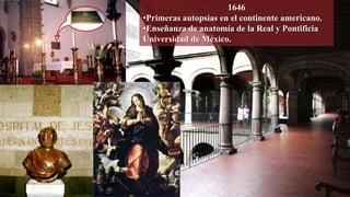 1646
•Primeras autopsias en el continente americano.
•Enseñanza de anatomía de la Real y Pontificia
Universidad de México.
 