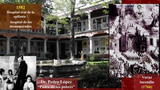 Dr. Pedro López
“Padre de los pobres”
Voraz
incendio
(1766)
1582
Hospital real de la
epifanía /
hospital de los
desamparados
 
