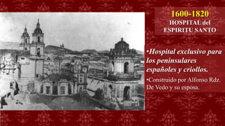 1600-1820
HOSPITAL del
ESPIRITU SANTO
•Hospital exclusivo para
los peninsulares
españoles y criollos.
•Construido por Alfonso Rdz.
De Vedo y su esposa.
 