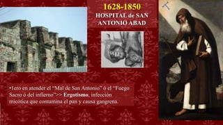 1628-1850
HOSPITAL de SAN
ANTONIO ABAD
•1ero en atender el “Mal de San Antonio” ó el “Fuego
Sacro ó del infierno”>> Ergotismo, infección
micótica que contamina el pan y causa gangrena.
 
