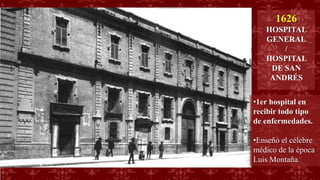 1626
HOSPITAL
GENERAL
/
HOSPITAL
DE SAN
ANDRÉS
•1er hospital en
recibir todo tipo
de enfermedades.
•Enseñó el célebre
médico de la época
Luis Montaña.
 