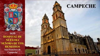 CAMPECHE
1635
HOSPITAL DE
NUESTRA
SEÑORA DE LOS
REMEDIOS
San Francisco de
Campeche
 